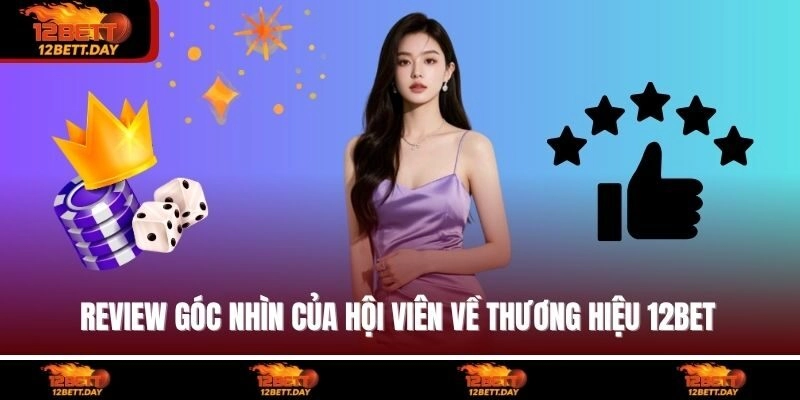 Review góc nhìn của hội viên về thương hiệu 12BET